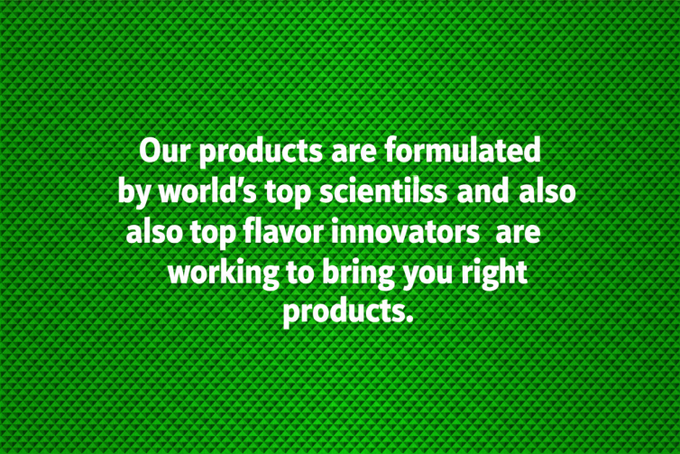 Our products are formulated by world’s top scientists and also top flavor innovators are working to bring you right products.