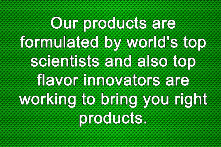 Our products are formulated by world’s top scientists and also top flavor innovators are working to bring you right products.